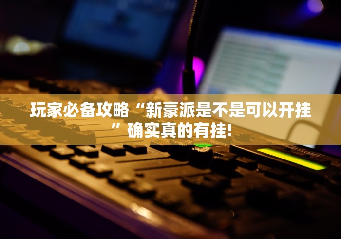 玩家必备攻略“新豪派是不是可以开挂”确实真的有挂!