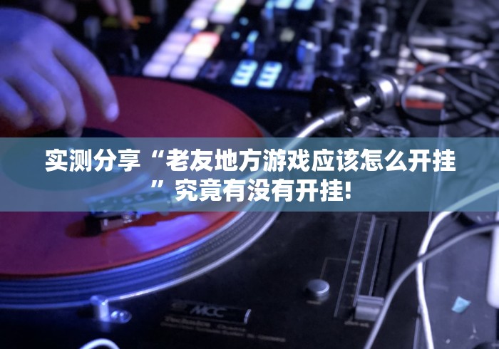 实测分享“老友地方游戏应该怎么开挂”究竟有没有开挂!