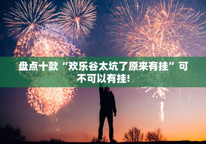 盘点十款“欢乐谷太坑了原来有挂”可不可以有挂!