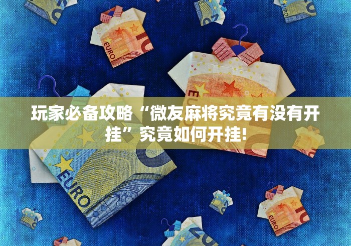 玩家必备攻略“微友麻将究竟有没有开挂”究竟如何开挂!