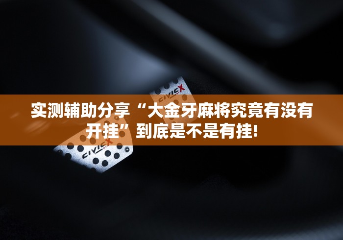 实测辅助分享“大金牙麻将究竟有没有开挂”到底是不是有挂!