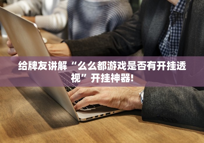 给牌友讲解“么么都游戏是否有开挂透视”开挂神器!