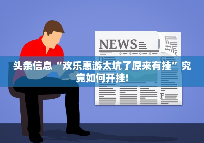 头条信息“欢乐惠游太坑了原来有挂”究竟如何开挂!