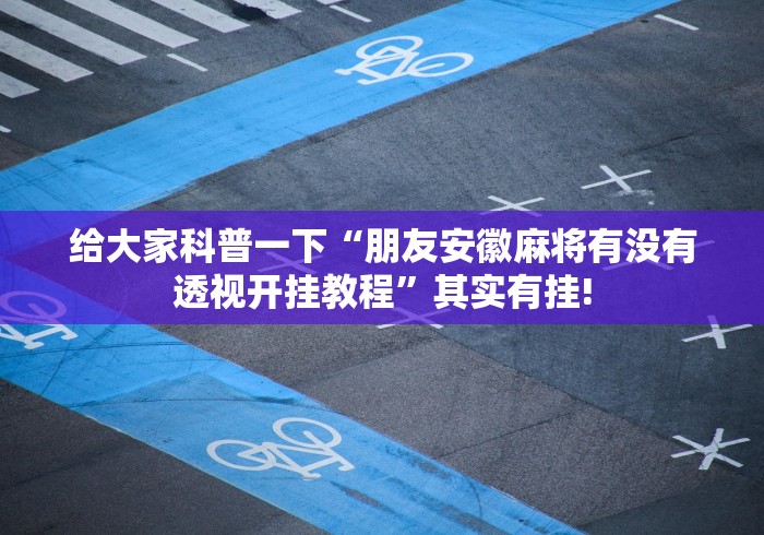 给大家科普一下“朋友安徽麻将有没有透视开挂教程”其实有挂!