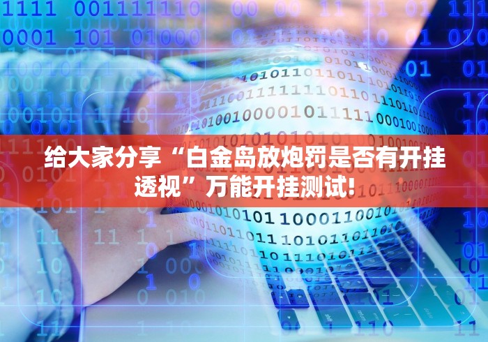 给大家分享“白金岛放炮罚是否有开挂透视”万能开挂测试!