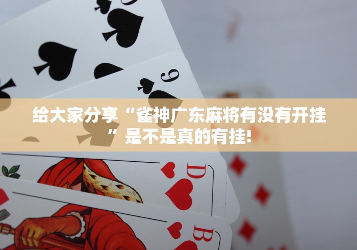 给大家分享“雀神广东麻将有没有开挂”是不是真的有挂!