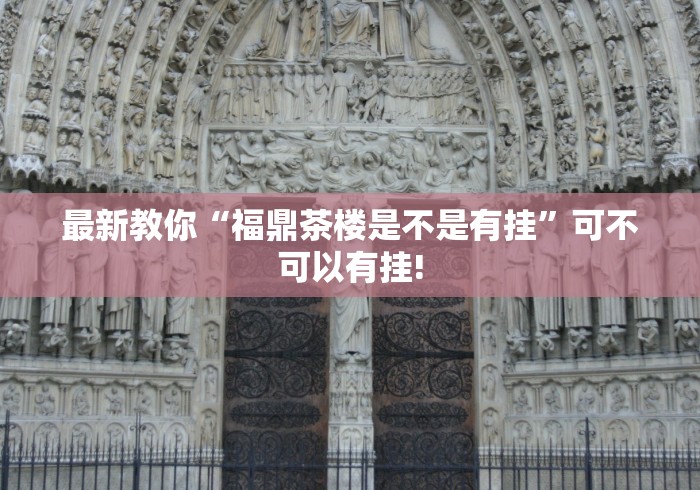 最新教你“福鼎茶楼是不是有挂”可不可以有挂!