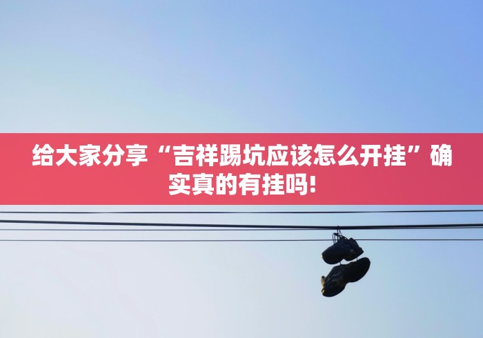 给大家分享“吉祥踢坑应该怎么开挂”确实真的有挂吗!