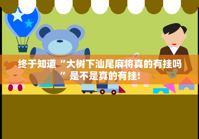 终于知道“大树下汕尾麻将真的有挂吗”是不是真的有挂!