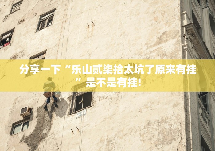 分享一下“乐山贰柒拾太坑了原来有挂”是不是有挂!