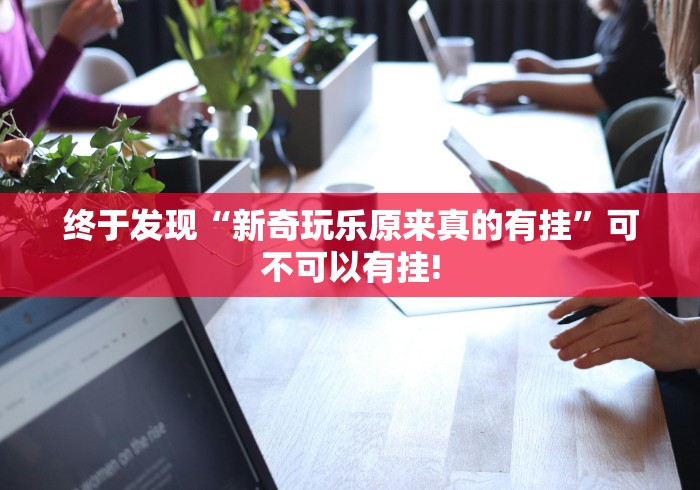 终于发现“新奇玩乐原来真的有挂”可不可以有挂!