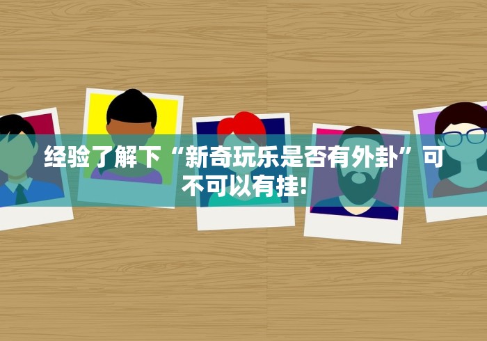 经验了解下“新奇玩乐是否有外卦”可不可以有挂!