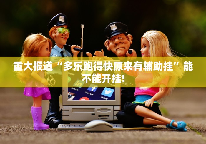 重大报道“多乐跑得快原来有辅助挂”能不能开挂!