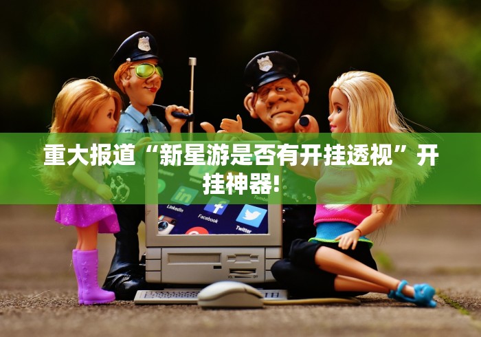 重大报道“新星游是否有开挂透视”开挂神器!