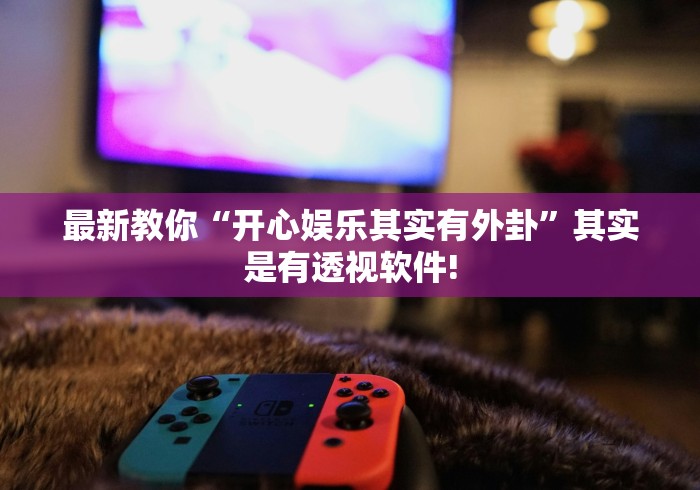 最新教你“开心娱乐其实有外卦”其实是有透视软件!