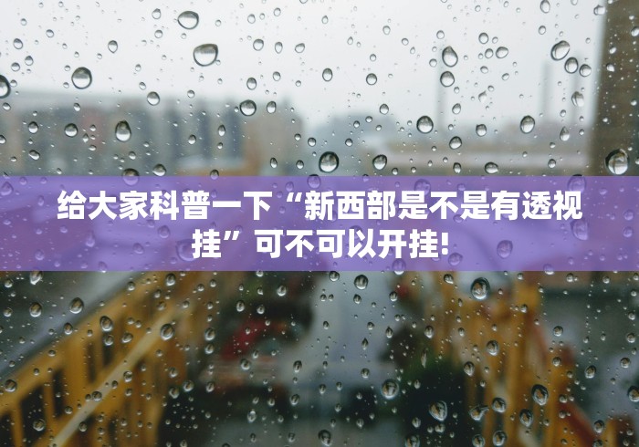 给大家科普一下“新西部是不是有透视挂”可不可以开挂!