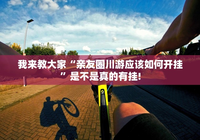 我来教大家“亲友圈川游应该如何开挂”是不是真的有挂!