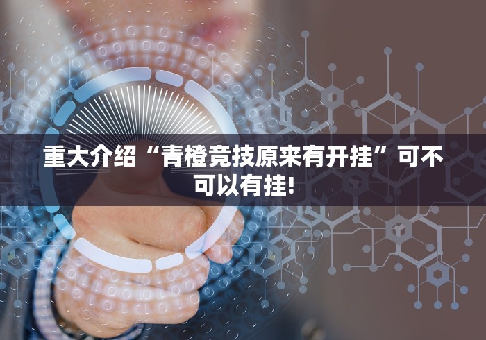 重大介绍“青橙竞技原来有开挂”可不可以有挂! 重大介绍“青橙竞技原来有开挂”可不可以有挂!