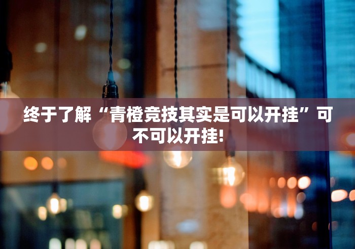 终于了解“青橙竞技其实是可以开挂”可不可以开挂!