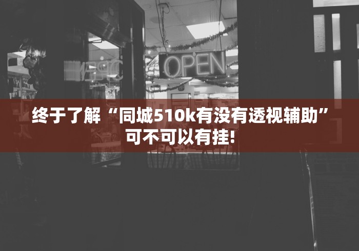 终于了解“同城510k有没有透视辅助”可不可以有挂!