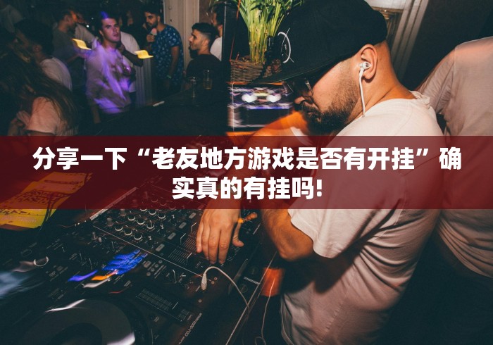 分享一下“老友地方游戏是否有开挂”确实真的有挂吗!