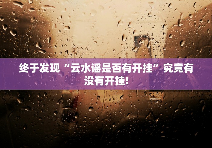 终于发现“云水谣是否有开挂”究竟有没有开挂! 终于发现“云水谣是否有开挂”究竟有没有开挂!