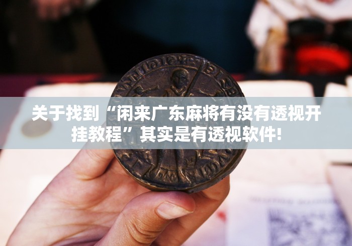 关于找到“闲来广东麻将有没有透视开挂教程”其实是有透视软件!