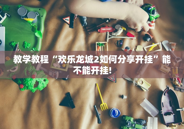 教学教程“欢乐龙城2如何分享开挂”能不能开挂! 教学教程“欢乐龙城2如何分享开挂”能不能开挂!