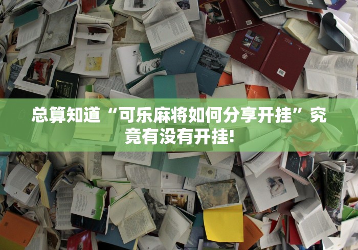 总算知道“可乐麻将如何分享开挂”究竟有没有开挂!