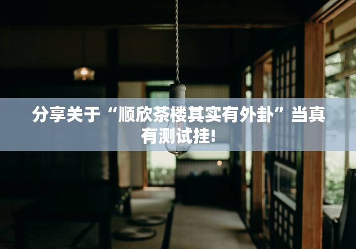 分享关于“顺欣茶楼其实有外卦”当真有测试挂!