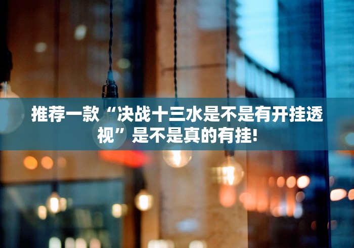 推荐一款“决战十三水是不是有开挂透视”是不是真的有挂!