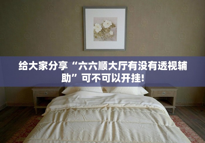 给大家分享“六六顺大厅有没有透视辅助”可不可以开挂! 给大家分享“六六顺大厅有没有透视辅助”可不可以开挂!