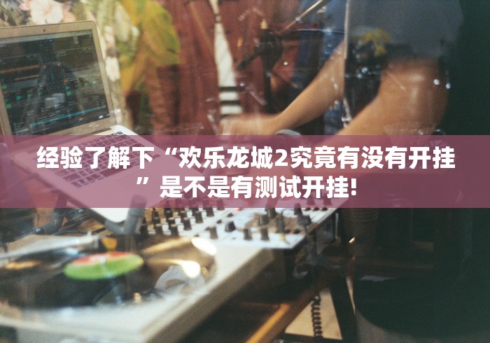 经验了解下“欢乐龙城2究竟有没有开挂”是不是有测试开挂!
