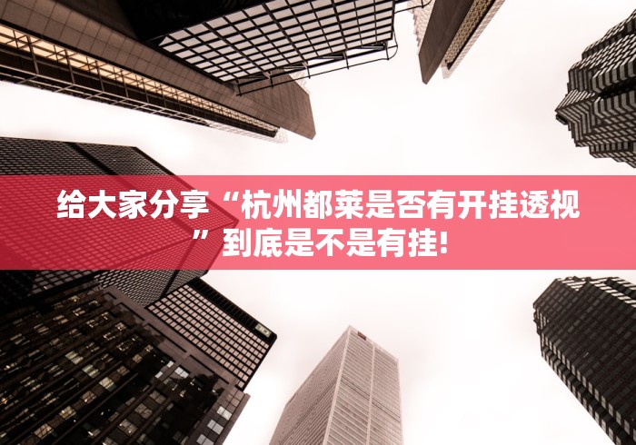 给大家分享“杭州都莱是否有开挂透视”到底是不是有挂!
