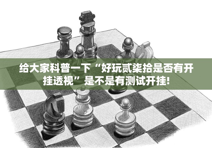 给大家科普一下“好玩贰柒拾是否有开挂透视”是不是有测试开挂! 给大家科普一下“好玩贰柒拾是否有开挂透视”是不是有测试开挂!