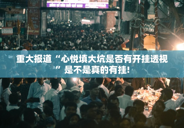 重大报道“心悦填大坑是否有开挂透视”是不是真的有挂!