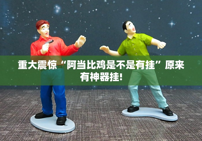 重大震惊“阿当比鸡是不是有挂”原来有神器挂!