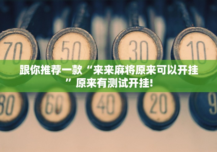 跟你推荐一款“来来麻将原来可以开挂”原来有测试开挂!