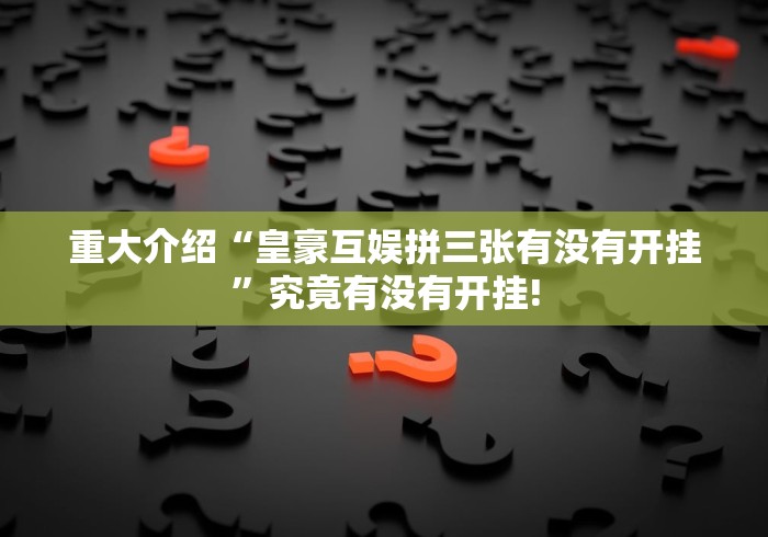 重大介绍“皇豪互娱拼三张有没有开挂”究竟有没有开挂!
