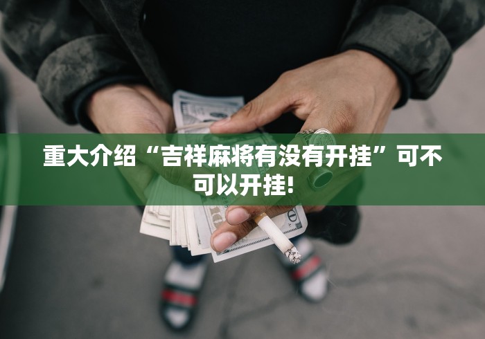 重大介绍“吉祥麻将有没有开挂”可不可以开挂!