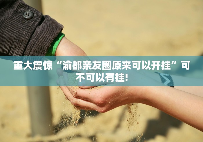 重大震惊“渝都亲友圈原来可以开挂”可不可以有挂!