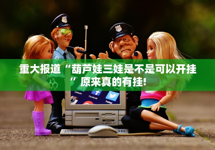 重大报道“葫芦娃三娃是不是可以开挂”原来真的有挂!