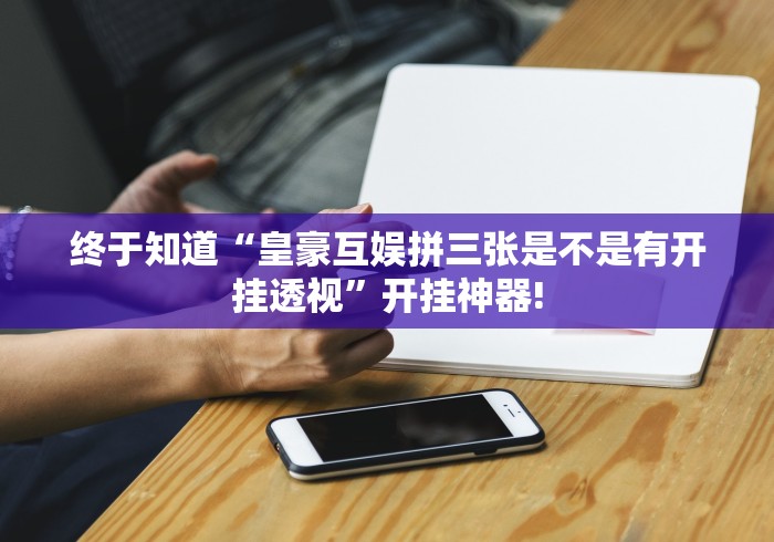 终于知道“皇豪互娱拼三张是不是有开挂透视”开挂神器!