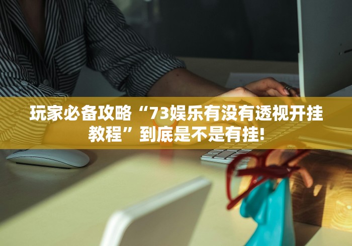 玩家必备攻略“73娱乐有没有透视开挂教程”到底是不是有挂!