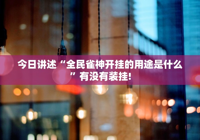 今日讲述“全民雀神开挂的用途是什么”有没有装挂! 今日讲述“全民雀神开挂的用途是什么”有没有装挂!