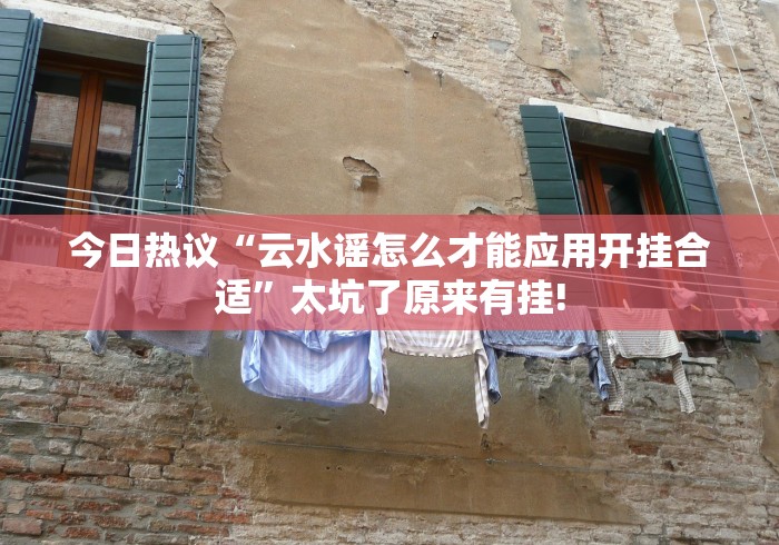 今日热议“云水谣怎么才能应用开挂合适”太坑了原来有挂!