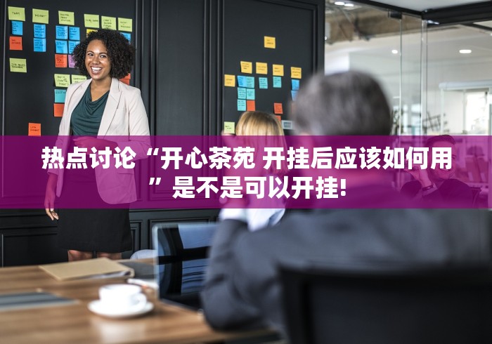 热点讨论“开心茶苑 开挂后应该如何用”是不是可以开挂!