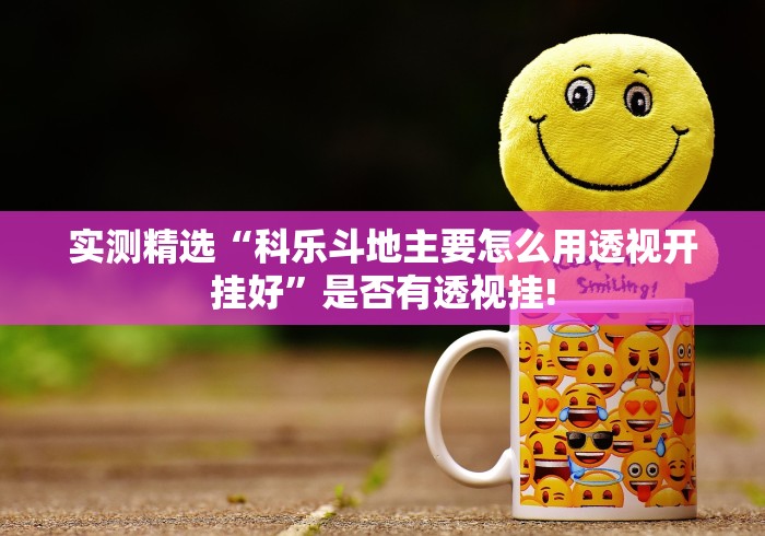 实测精选“科乐斗地主要怎么用透视开挂好”是否有透视挂!