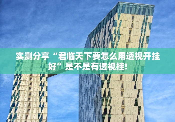 实测分享“君临天下要怎么用透视开挂好”是不是有透视挂!