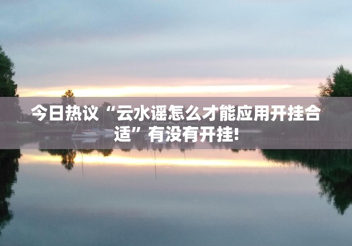 今日热议“云水谣怎么才能应用开挂合适”有没有开挂!